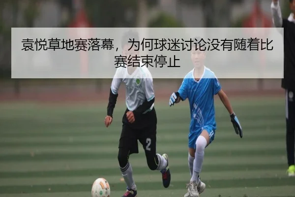 袁悦草地赛落幕，为何球迷讨论没有随着比赛结束停止